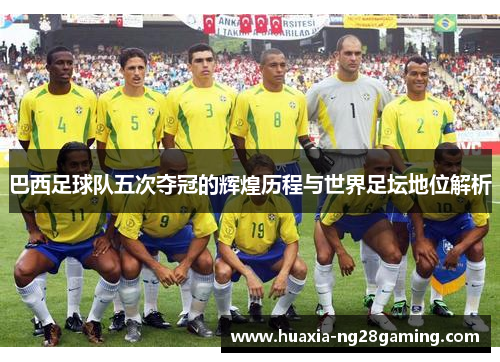 巴西足球队五次夺冠的辉煌历程与世界足坛地位解析 巴西足球队五次夺冠的辉煌历程与世界足坛地位解析