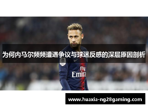 为何内马尔频频遭遇争议与球迷反感的深层原因剖析