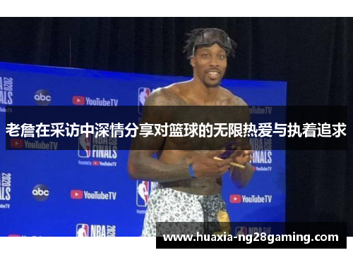 老詹在采访中深情分享对篮球的无限热爱与执着追求