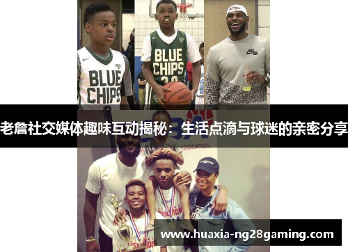 老詹社交媒体趣味互动揭秘：生活点滴与球迷的亲密分享