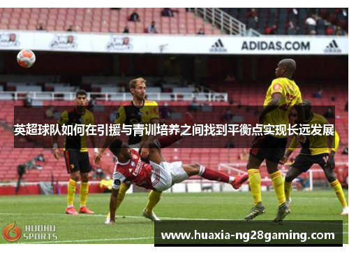 英超球队如何在引援与青训培养之间找到平衡点实现长远发展