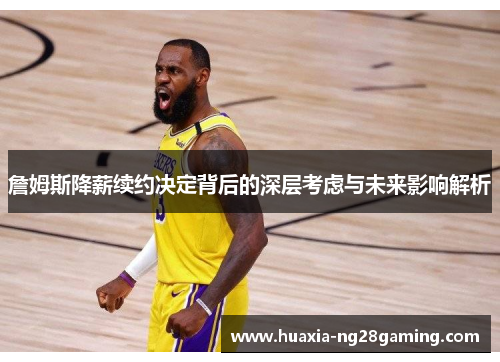 詹姆斯降薪续约决定背后的深层考虑与未来影响解析