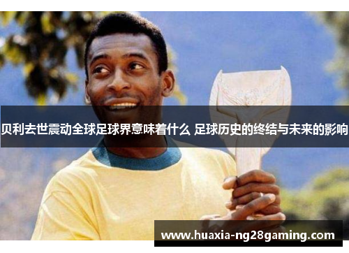 贝利去世震动全球足球界意味着什么 足球历史的终结与未来的影响