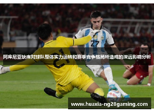 阿库尼亚缺席对球队整体实力运转和赛季竞争格局所造成的深远影响分析 阿库尼亚缺席对球队整体实力运转和赛季竞争格局所造成的深远影响分析