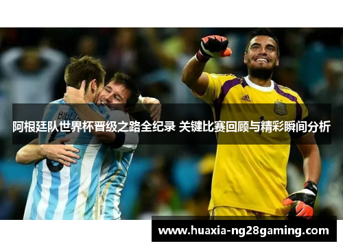 阿根廷队世界杯晋级之路全纪录 关键比赛回顾与精彩瞬间分析