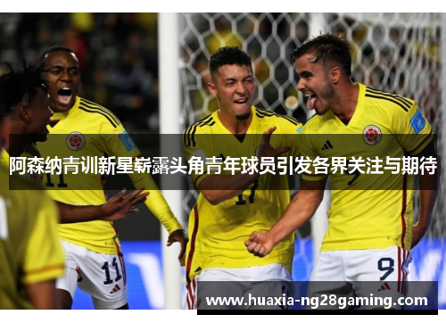 阿森纳青训新星崭露头角青年球员引发各界关注与期待