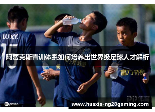 阿贾克斯青训体系如何培养出世界级足球人才解析