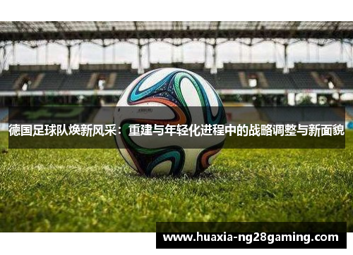 德国足球队焕新风采:重建与年轻化进程中的战略调整与新面貌 德国足球队焕新风采:重建与年轻化进程中的战略调整与新面貌