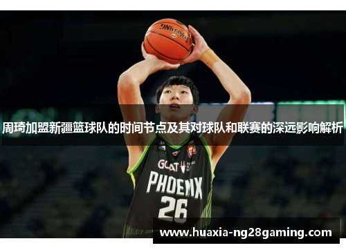 周琦加盟新疆篮球队的时间节点及其对球队和联赛的深远影响解析