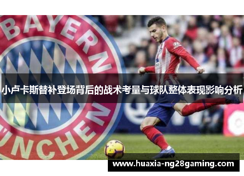 小卢卡斯替补登场背后的战术考量与球队整体表现影响分析