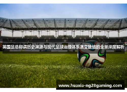 英国足总称谓历史渊源与现代足球治理体系演变脉络的全景深度解析