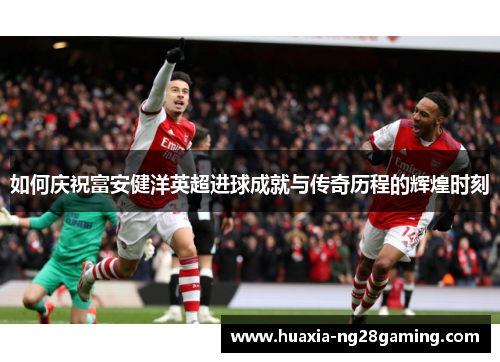 如何庆祝富安健洋英超进球成就与传奇历程的辉煌时刻