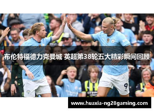 布伦特福德力克曼城 英超第38轮五大精彩瞬间回顾