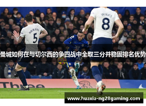 曼城如何在与切尔西的争四战中全取三分并稳固排名优势 曼城如何在与切尔西的争四战中全取三分并稳固排名优势