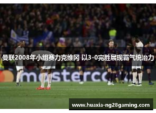曼联2008年小组赛力克维冈 以3-0完胜展现霸气统治力 曼联2008年小组赛力克维冈 以3-0完胜展现霸气统治力