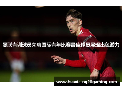 曼联青训球员荣膺国际青年比赛最佳球员展现出色潜力