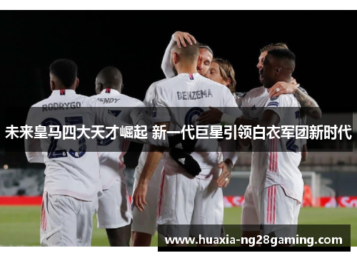 未来皇马四大天才崛起 新一代巨星引领白衣军团新时代