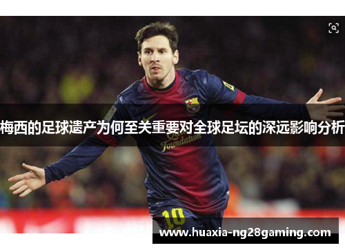 梅西的足球遗产为何至关重要对全球足坛的深远影响分析