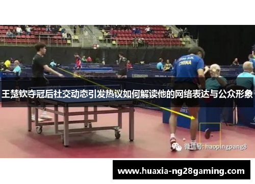 王楚钦夺冠后社交动态引发热议如何解读他的网络表达与公众形象