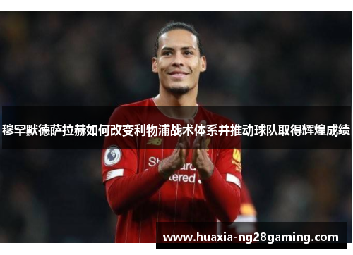 穆罕默德萨拉赫如何改变利物浦战术体系并推动球队取得辉煌成绩