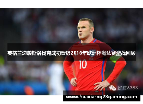 英格兰逆袭斯洛伐克成功晋级2016年欧洲杯淘汰赛激战回顾