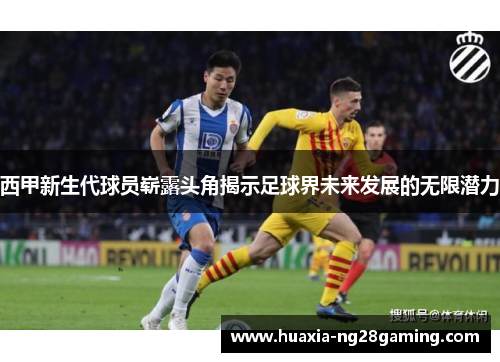 西甲新生代球员崭露头角揭示足球界未来发展的无限潜力
