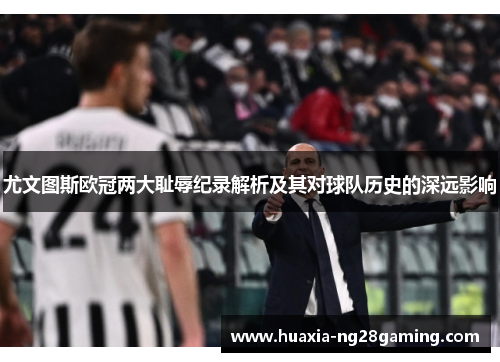 尤文图斯欧冠两大耻辱纪录解析及其对球队历史的深远影响