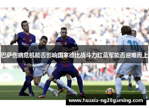 巴萨伤病危机能否影响国家德比战斗力红蓝军能否迎难而上
