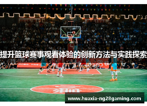提升篮球赛事观看体验的创新方法与实践探索 提升篮球赛事观看体验的创新方法与实践探索