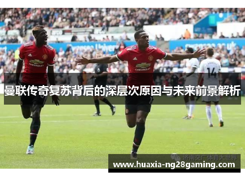 曼联传奇复苏背后的深层次原因与未来前景解析