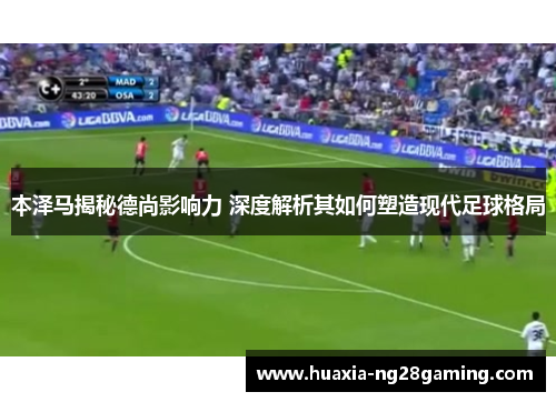 本泽马揭秘德尚影响力 深度解析其如何塑造现代足球格局