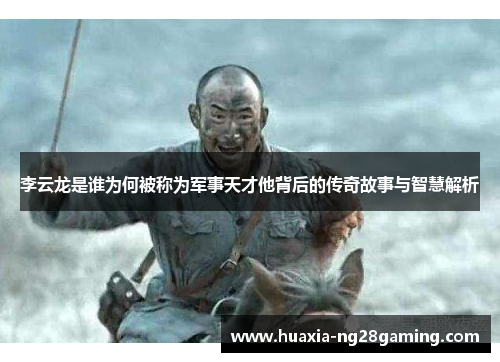 李云龙是谁为何被称为军事天才他背后的传奇故事与智慧解析