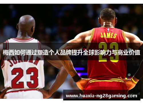 梅西如何通过塑造个人品牌提升全球影响力与商业价值