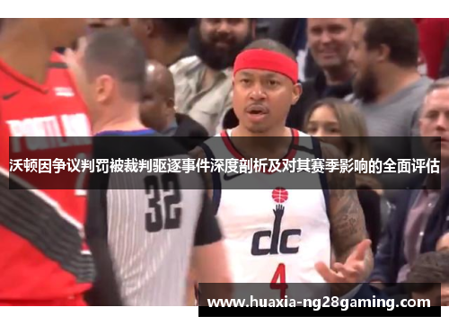 沃顿因争议判罚被裁判驱逐事件深度剖析及对其赛季影响的全面评估
