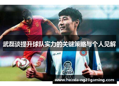 武磊谈提升球队实力的关键策略与个人见解 武磊谈提升球队实力的关键策略与个人见解