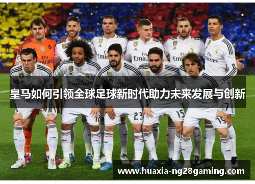 皇马如何引领全球足球新时代助力未来发展与创新