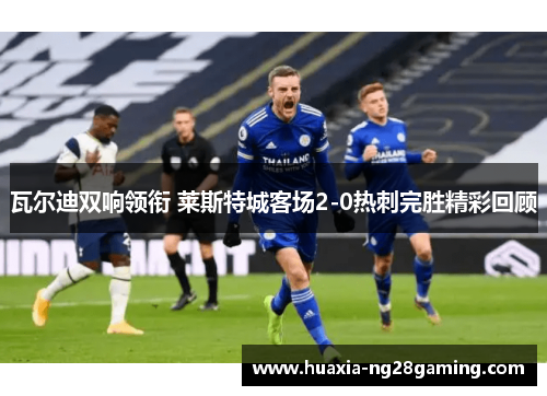瓦尔迪双响领衔 莱斯特城客场2-0热刺完胜精彩回顾 瓦尔迪双响领衔 莱斯特城客场2-0热刺完胜精彩回顾