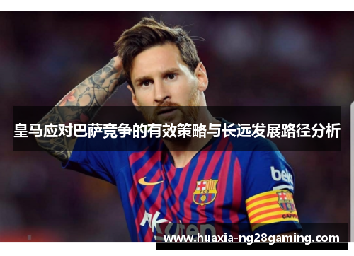 皇马应对巴萨竞争的有效策略与长远发展路径分析 皇马应对巴萨竞争的有效策略与长远发展路径分析