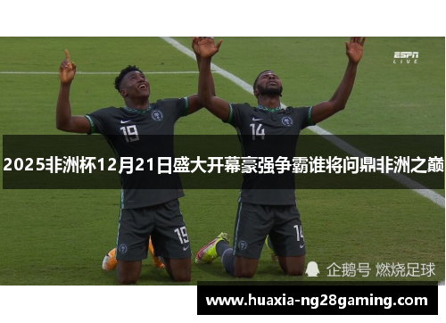 2025非洲杯12月21日盛大开幕豪强争霸谁将问鼎非洲之巅 2025非洲杯12月21日盛大开幕豪强争霸谁将问鼎非洲之巅