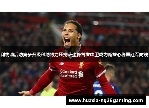 利物浦后防竞争升级科纳特力压宽萨坐稳首发中卫成为新核心稳固红军防线 利物浦后防竞争升级科纳特力压宽萨坐稳首发中卫成为新核心稳固红军防线