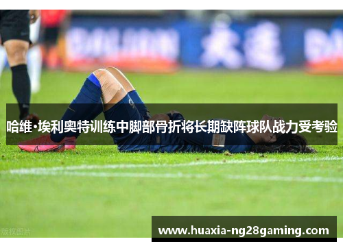 哈维·埃利奥特训练中脚部骨折将长期缺阵球队战力受考验