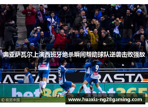 奥亚萨瓦尔上演西班牙绝杀瞬间帮助球队逆袭击败强敌 奥亚萨瓦尔上演西班牙绝杀瞬间帮助球队逆袭击败强敌