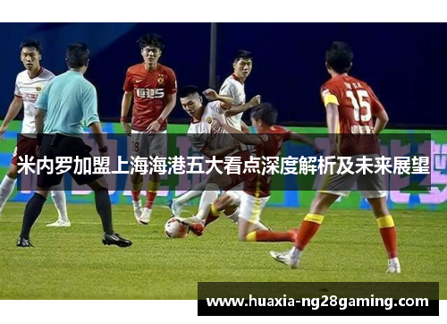 米内罗加盟上海海港五大看点深度解析及未来展望 米内罗加盟上海海港五大看点深度解析及未来展望