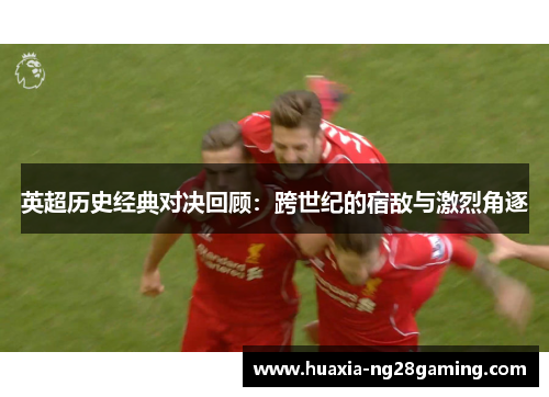 英超历史经典对决回顾：跨世纪的宿敌与激烈角逐