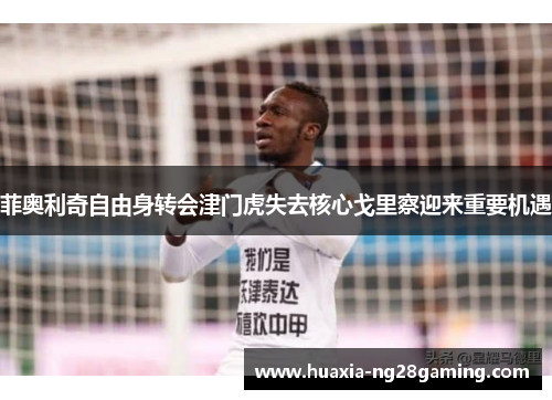 菲奥利奇自由身转会津门虎失去核心戈里察迎来重要机遇