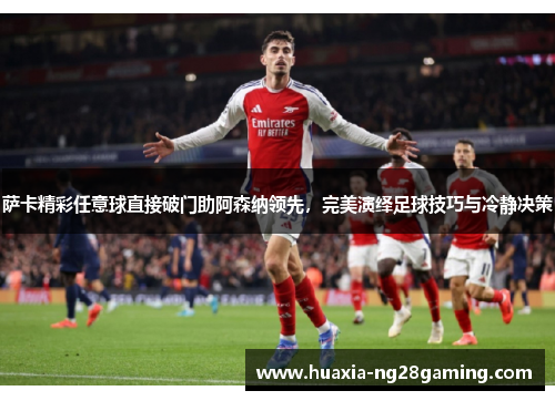 萨卡精彩任意球直接破门助阿森纳领先，完美演绎足球技巧与冷静决策
