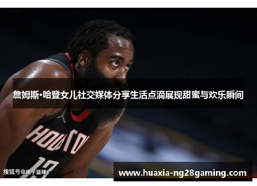 詹姆斯·哈登女儿社交媒体分享生活点滴展现甜蜜与欢乐瞬间