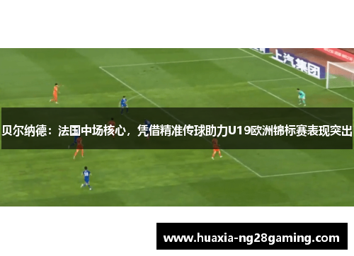 贝尔纳德：法国中场核心，凭借精准传球助力U19欧洲锦标赛表现突出