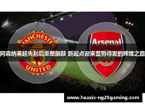 阿森纳英超失利后重整旗鼓 新起点迎来蓄势待发的辉煌之路