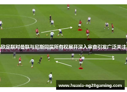 欧足联对曼联与尼斯同属所有权展开深入审查引发广泛关注 欧足联对曼联与尼斯同属所有权展开深入审查引发广泛关注